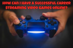 How Can I Have a Successful Career Streaming Video Games Online For A Living?